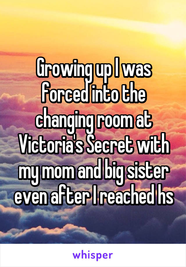 Growing up I was forced into the changing room at Victoria's Secret with my mom and big sister even after I reached hs