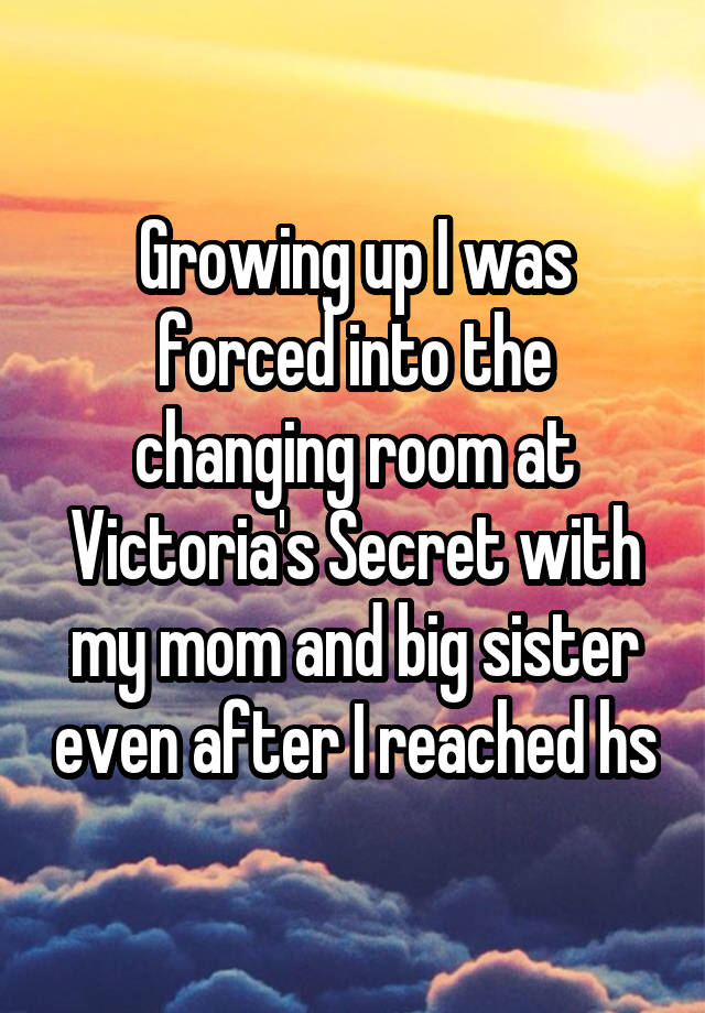 Growing up I was forced into the changing room at Victoria's Secret with my mom and big sister even after I reached hs