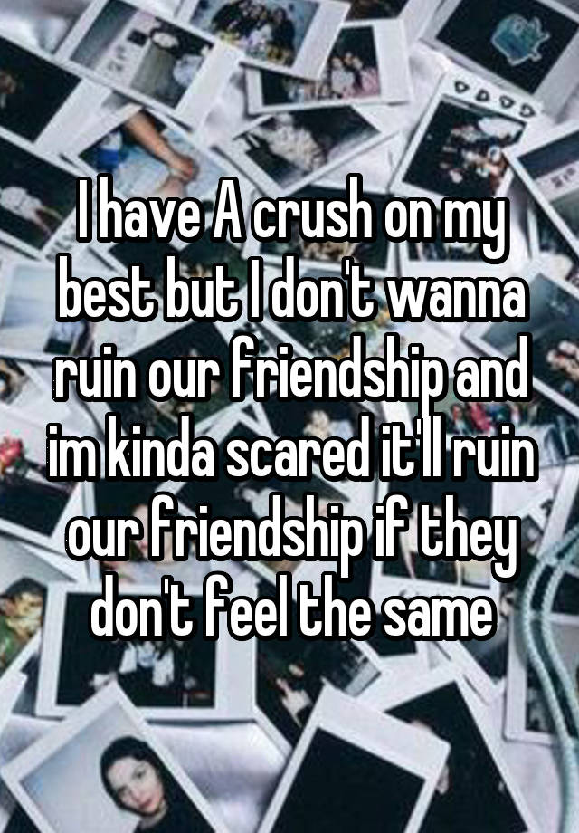 I have A crush on my best but I don't wanna ruin our friendship and im kinda scared it'll ruin our friendship if they don't feel the same