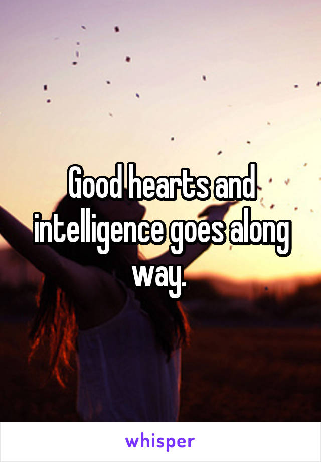 Good hearts and intelligence goes along way. 