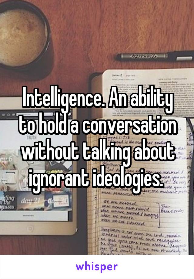 Intelligence. An ability to hold a conversation without talking about ignorant ideologies. 