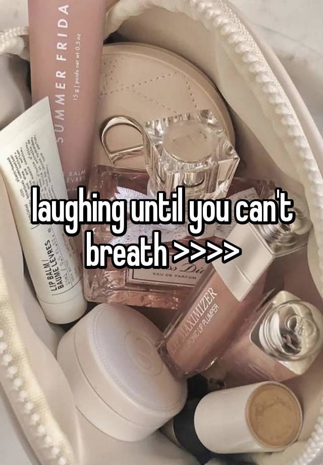 laughing until you can't breath >>>>