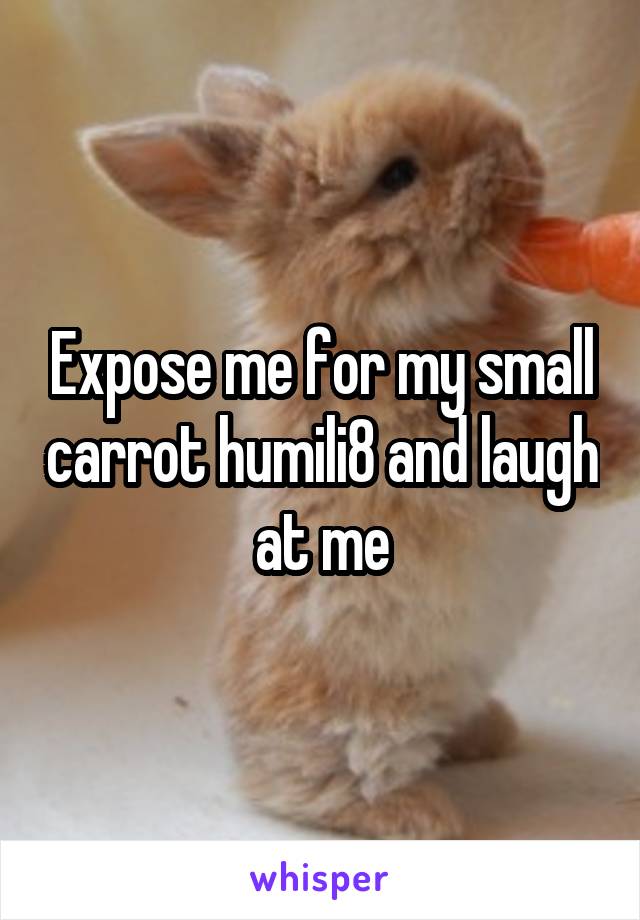 Expose me for my small carrot humili8 and laugh at me