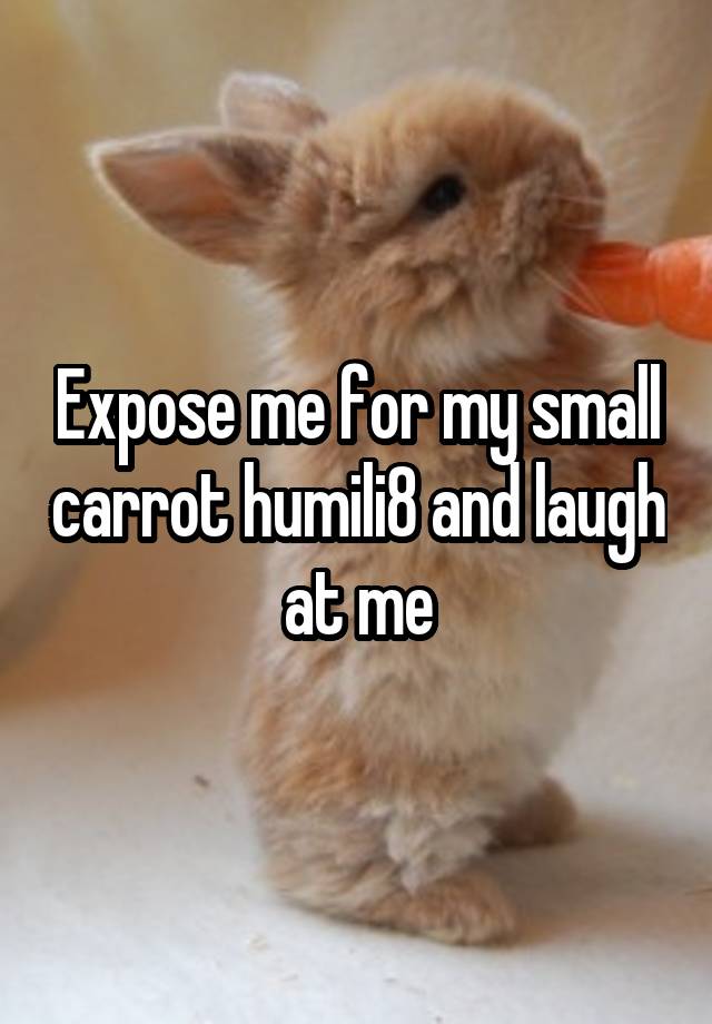 Expose me for my small carrot humili8 and laugh at me