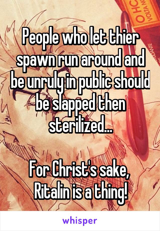 People who let thier spawn run around and be unruly in public should be slapped then sterilized...

For Christ's sake,  Ritalin is a thing!