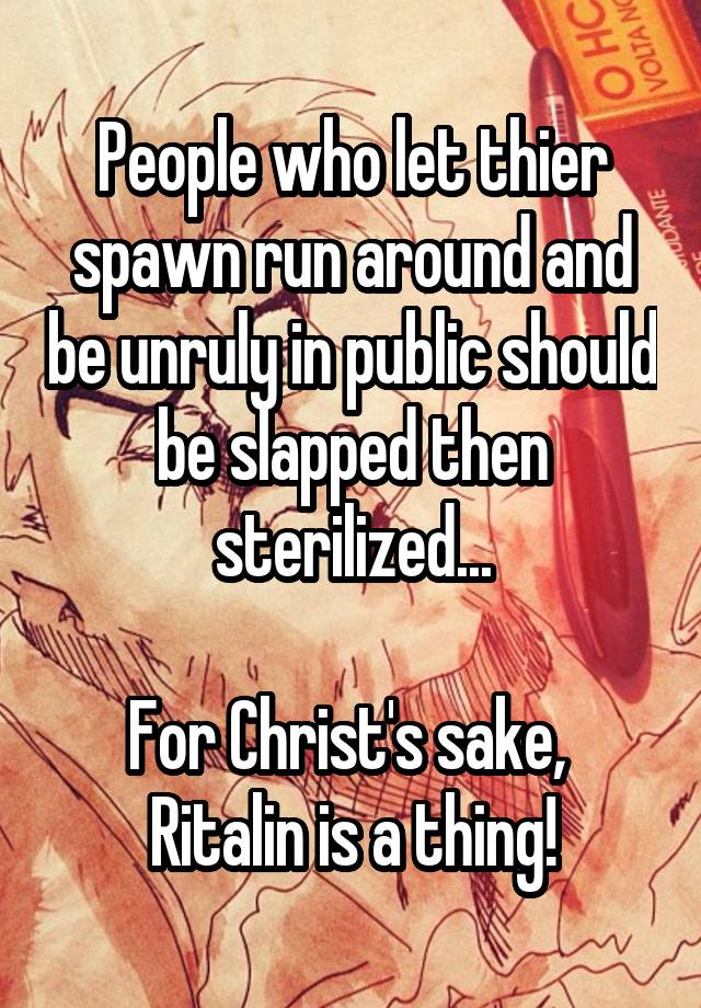 People who let thier spawn run around and be unruly in public should be slapped then sterilized...

For Christ's sake,  Ritalin is a thing!