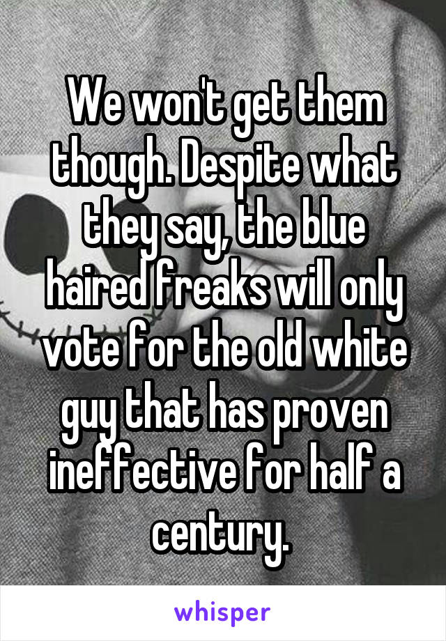 We won't get them though. Despite what they say, the blue haired freaks will only vote for the old white guy that has proven ineffective for half a century. 