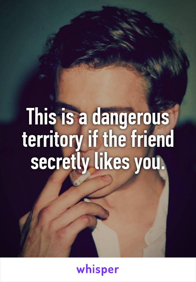 This is a dangerous territory if the friend secretly likes you.