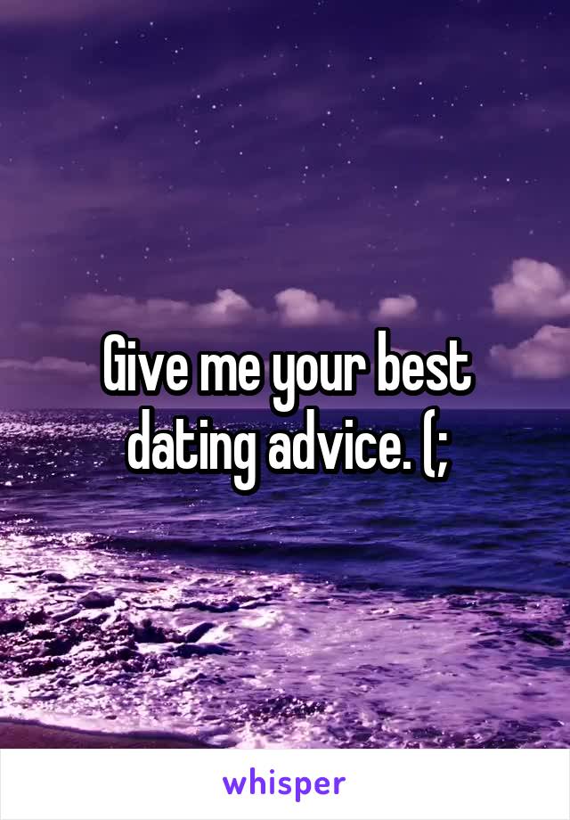 Give me your best dating advice. (;