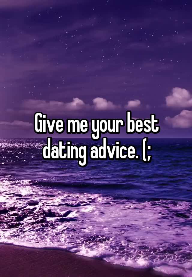 Give me your best dating advice. (;