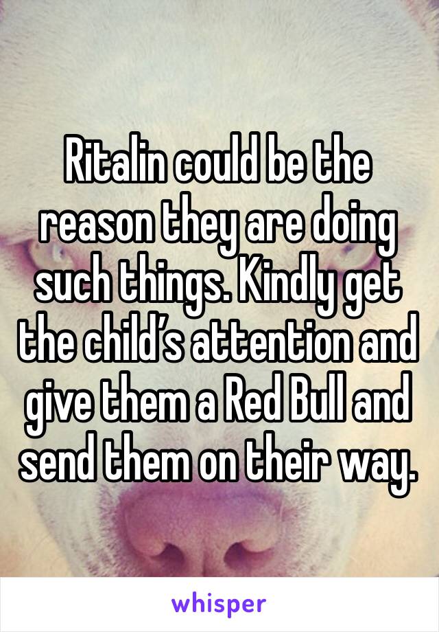 Ritalin could be the reason they are doing such things. Kindly get the child’s attention and give them a Red Bull and send them on their way.