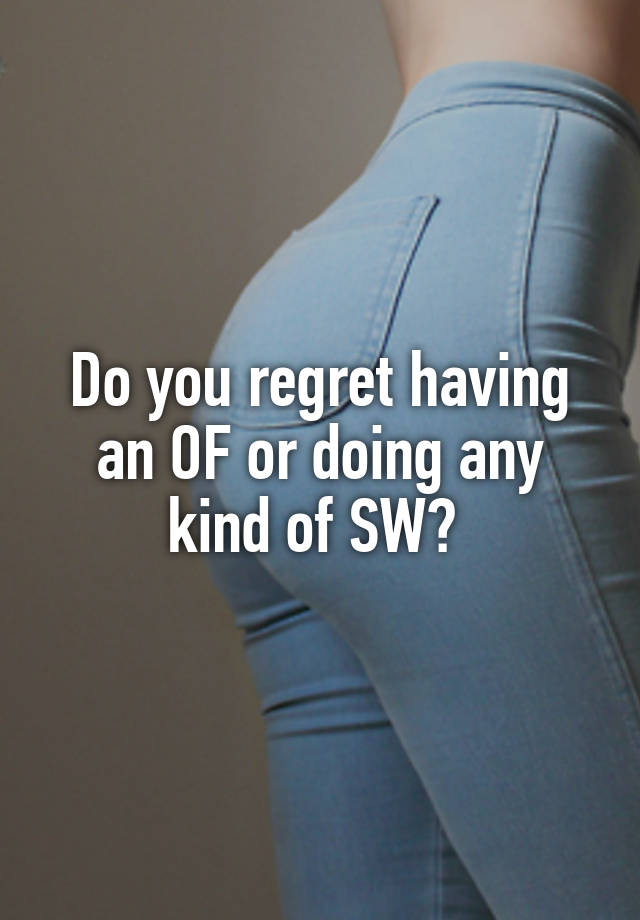 Do you regret having an OF or doing any kind of SW? 