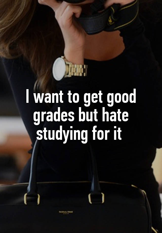 I want to get good grades but hate studying for it 