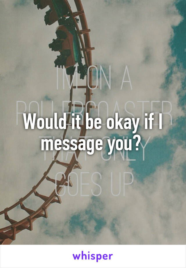 Would it be okay if I message you? 