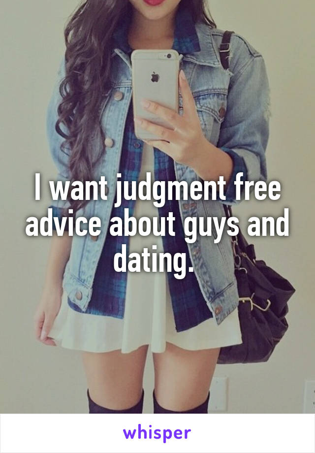 I want judgment free advice about guys and dating. 