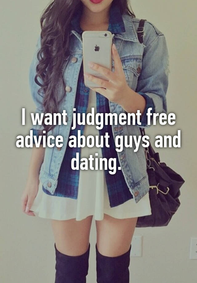 I want judgment free advice about guys and dating. 