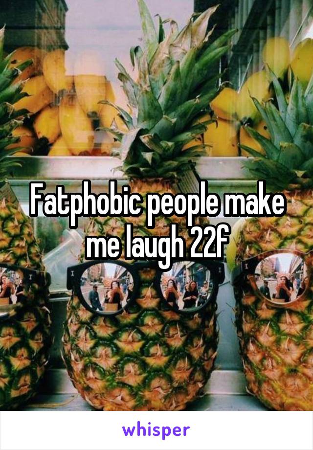 Fatphobic people make me laugh 22f