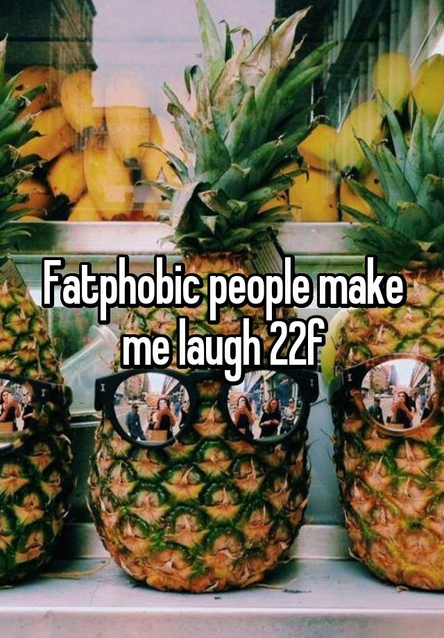 Fatphobic people make me laugh 22f