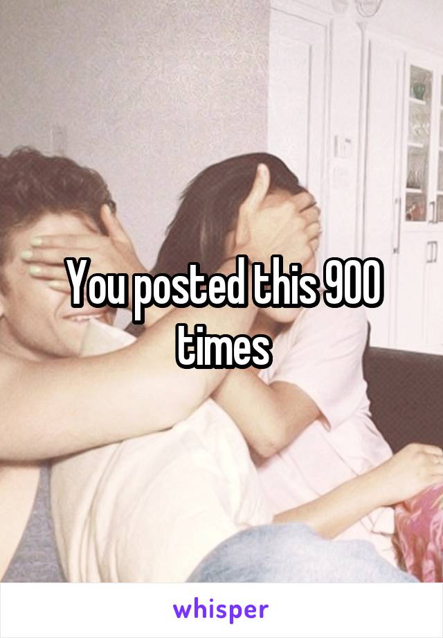 You posted this 900 times