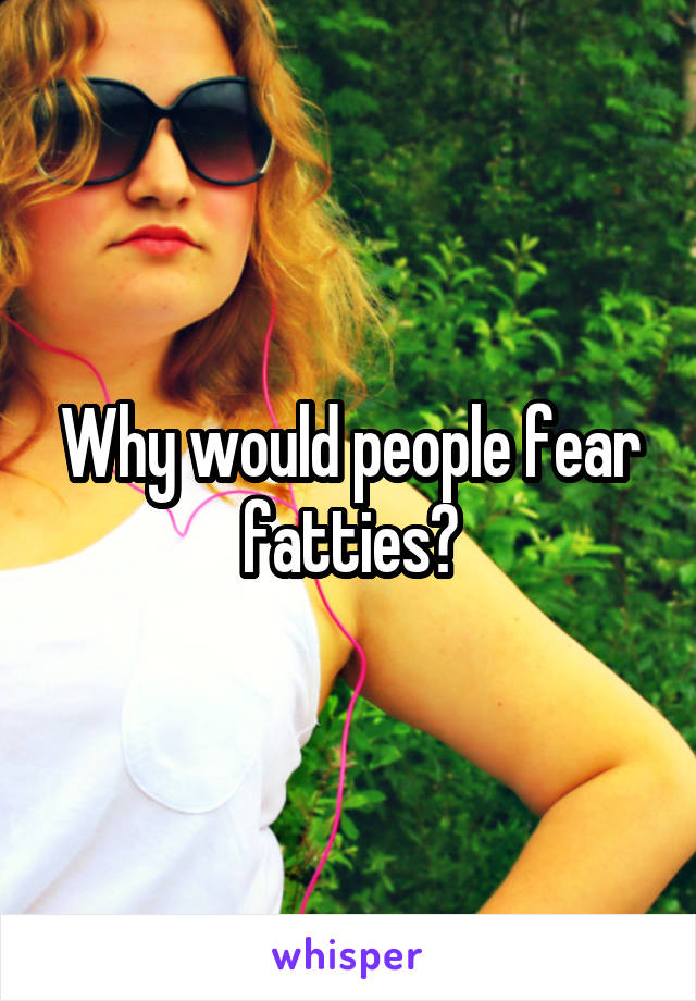 Why would people fear fatties?