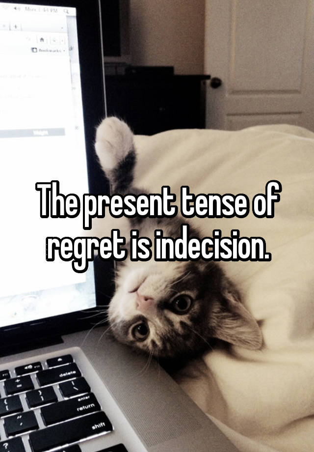 The present tense of regret is indecision.