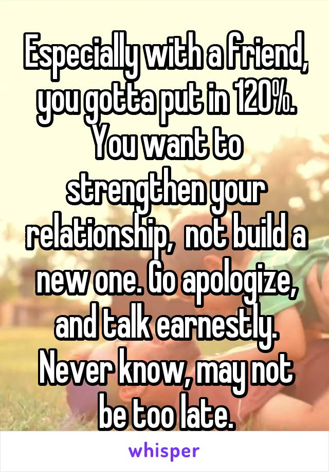 Especially with a friend, you gotta put in 120%. You want to strengthen your relationship,  not build a new one. Go apologize, and talk earnestly. Never know, may not be too late.