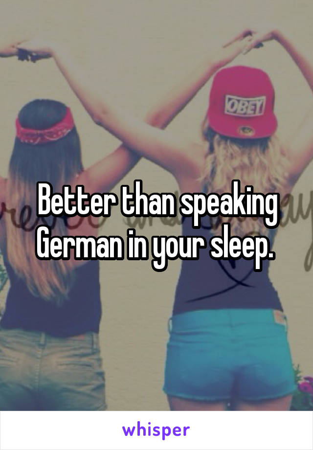 Better than speaking German in your sleep. 