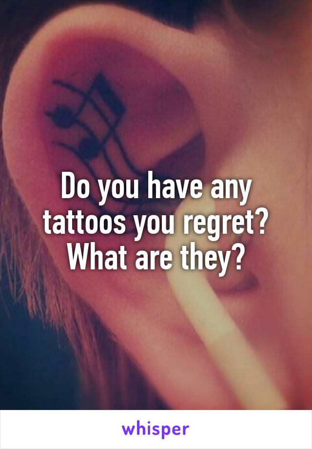 Do you have any tattoos you regret? What are they?