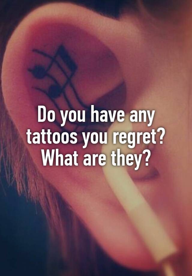 Do you have any tattoos you regret? What are they?