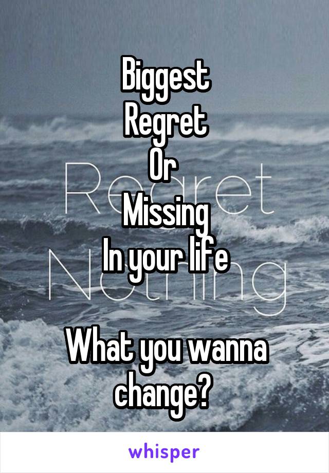 
Biggest
Regret
Or 
Missing
In your life

What you wanna change? 