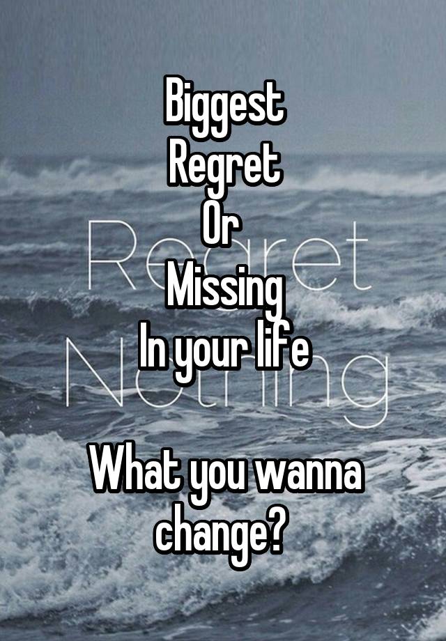 
Biggest
Regret
Or 
Missing
In your life

What you wanna change? 