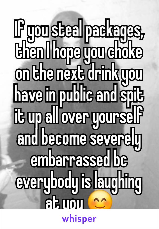 If you steal packages, then I hope you choke on the next drink you have in public and spit it up all over yourself and become severely embarrassed bc everybody is laughing at you 😊