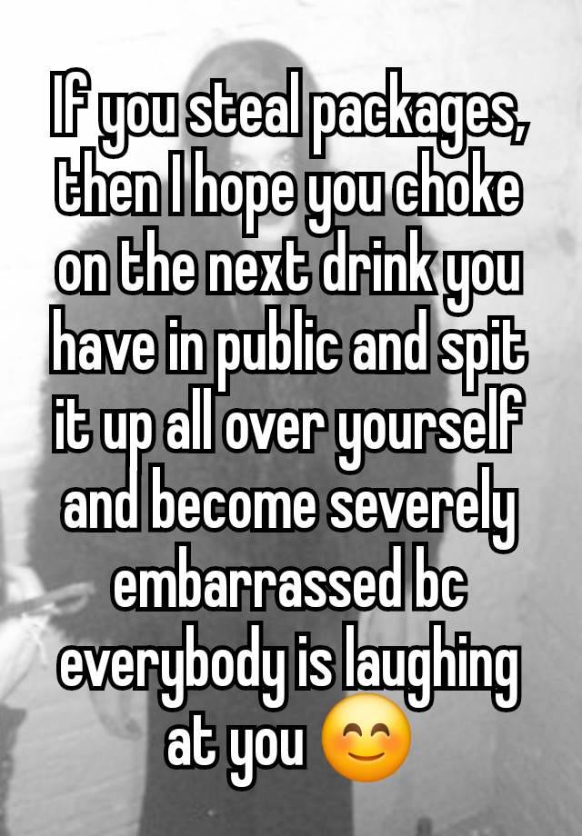 If you steal packages, then I hope you choke on the next drink you have in public and spit it up all over yourself and become severely embarrassed bc everybody is laughing at you 😊