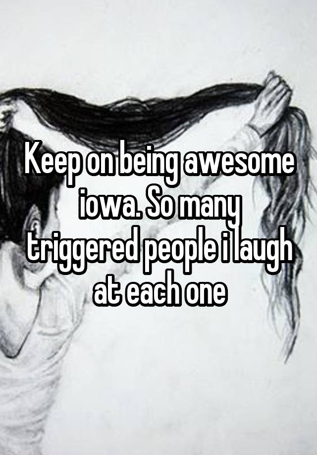 Keep on being awesome iowa. So many triggered people i laugh at each one