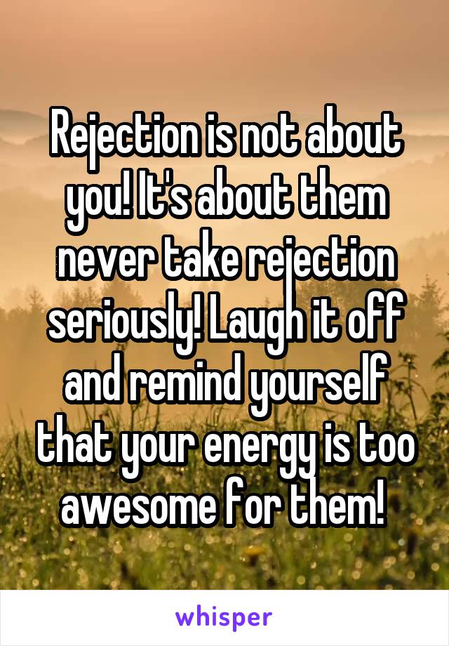 Rejection is not about you! It's about them never take rejection seriously! Laugh it off and remind yourself that your energy is too awesome for them! 