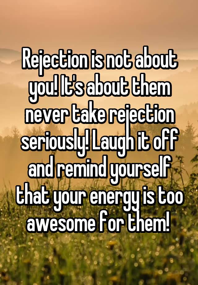 Rejection is not about you! It's about them never take rejection seriously! Laugh it off and remind yourself that your energy is too awesome for them! 