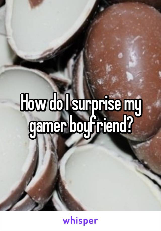 How do I surprise my gamer boyfriend?