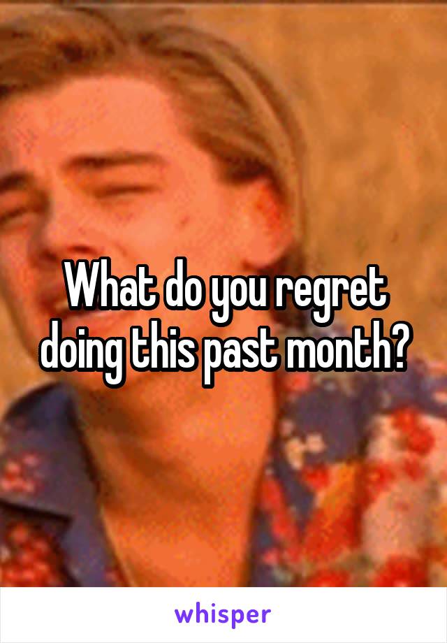 What do you regret doing this past month?