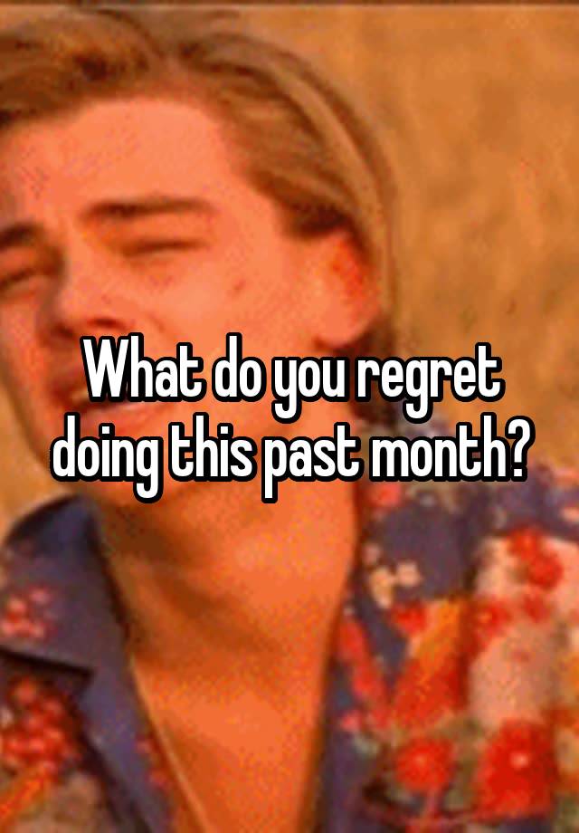 What do you regret doing this past month?