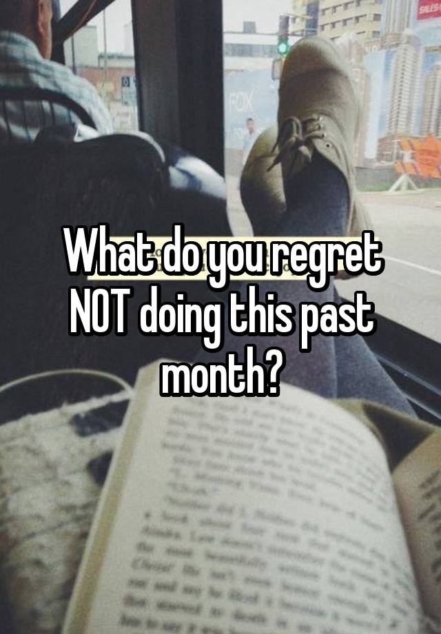 What do you regret NOT doing this past month?