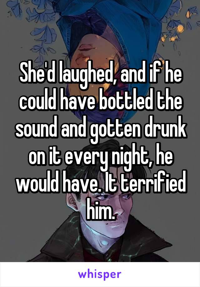 She'd laughed, and if he could have bottled the sound and gotten drunk on it every night, he would have. It terrified him.