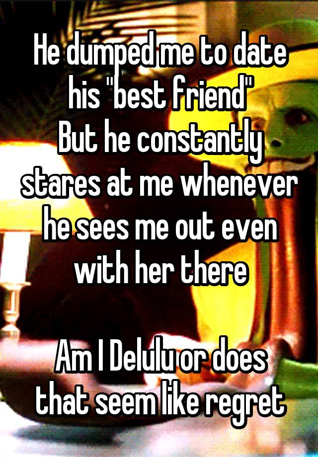 He dumped me to date his "best friend"
But he constantly stares at me whenever he sees me out even with her there

Am I Delulu or does that seem like regret