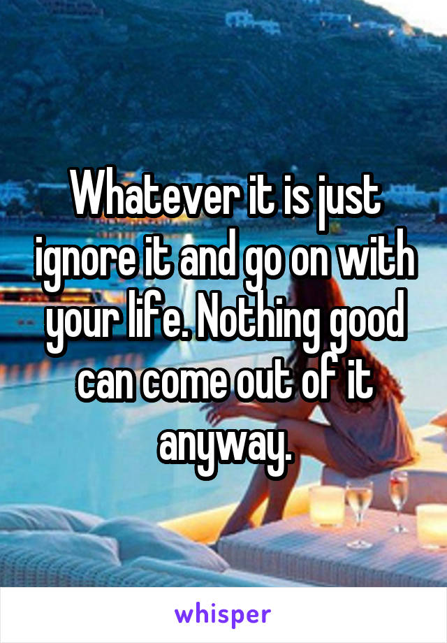 Whatever it is just ignore it and go on with your life. Nothing good can come out of it anyway.