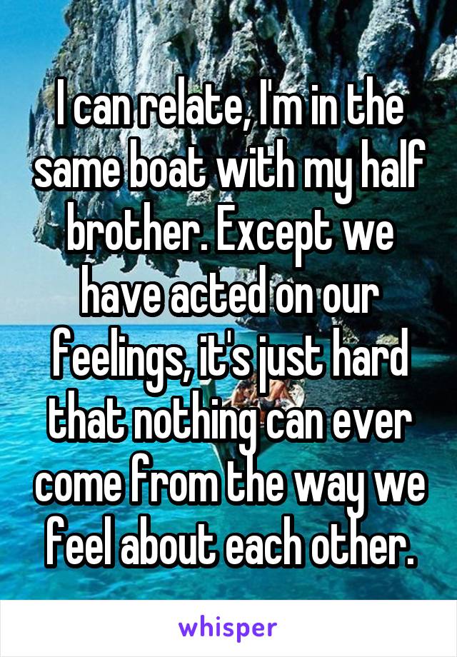 I can relate, I'm in the same boat with my half brother. Except we have acted on our feelings, it's just hard that nothing can ever come from the way we feel about each other.