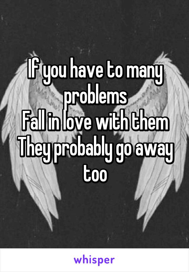 If you have to many problems
Fall in love with them
They probably go away too
