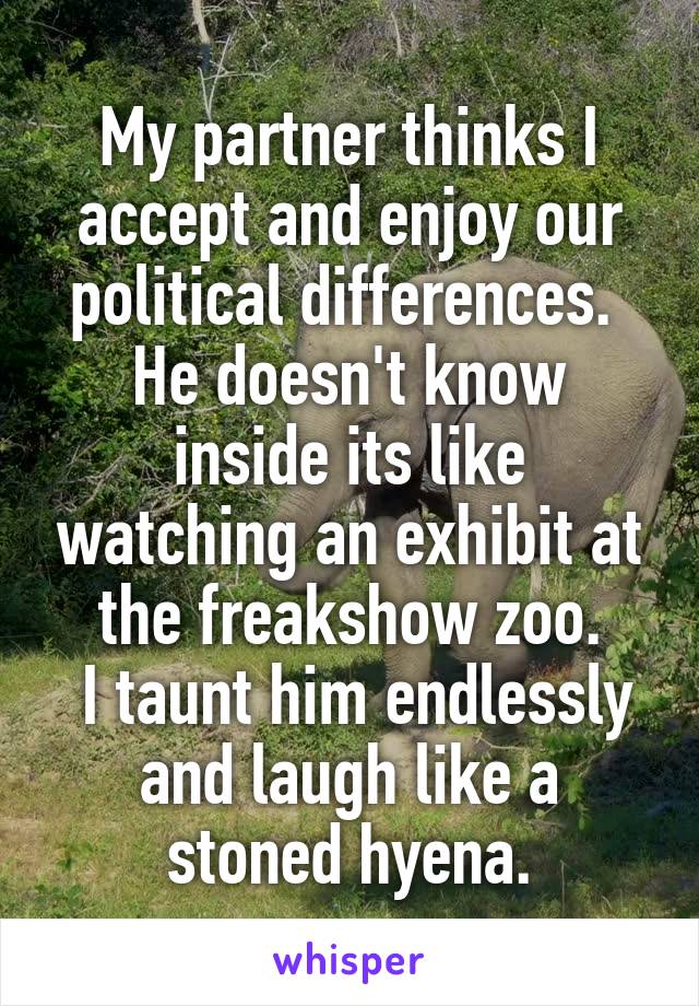 My partner thinks I accept and enjoy our political differences. 
He doesn't know inside its like watching an exhibit at the freakshow zoo.
 I taunt him endlessly and laugh like a stoned hyena.