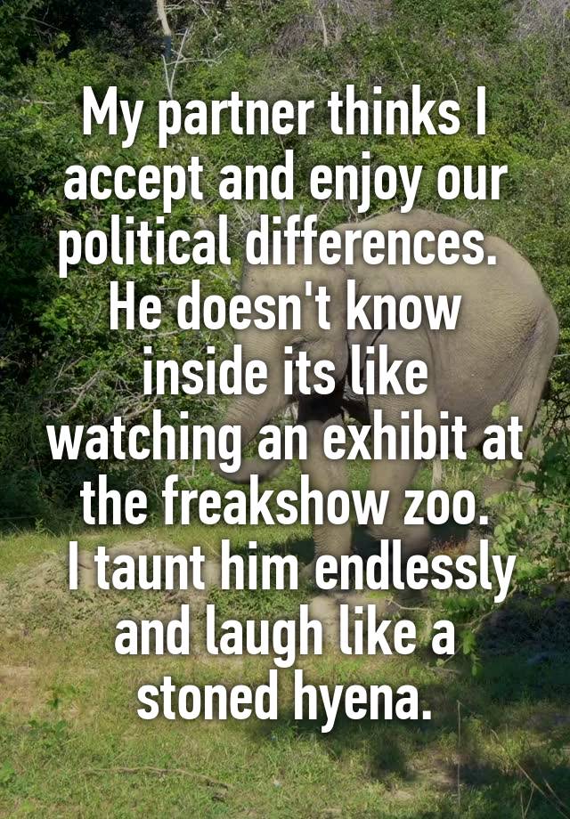 My partner thinks I accept and enjoy our political differences. 
He doesn't know inside its like watching an exhibit at the freakshow zoo.
 I taunt him endlessly and laugh like a stoned hyena.