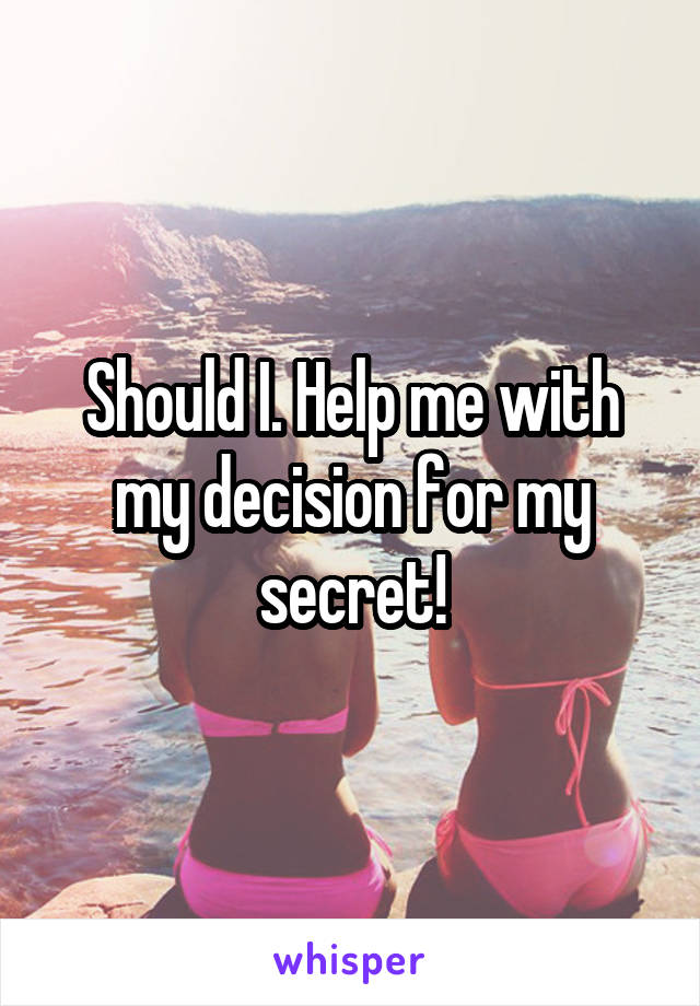 Should I. Help me with my decision for my secret!