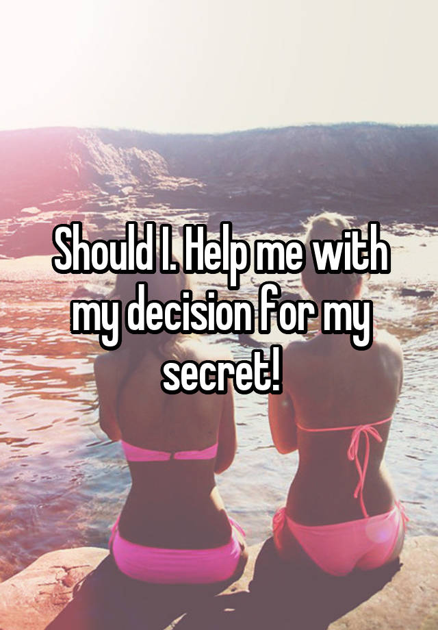 Should I. Help me with my decision for my secret!