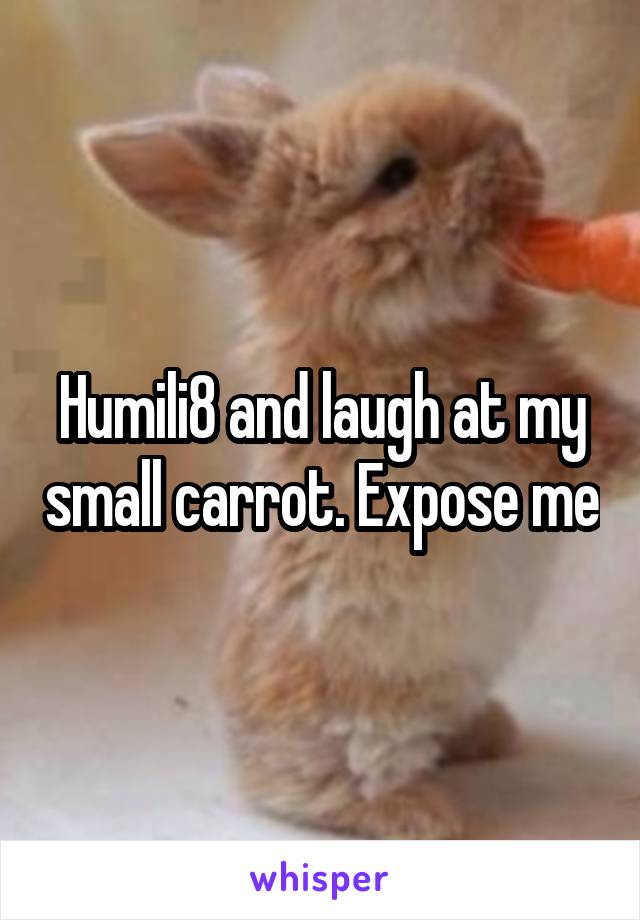 Humili8 and laugh at my small carrot. Expose me